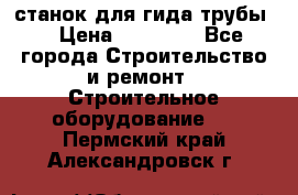 станок для гида трубы  › Цена ­ 30 000 - Все города Строительство и ремонт » Строительное оборудование   . Пермский край,Александровск г.